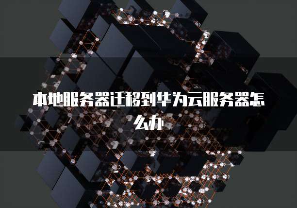 本地服务器迁移到华为云服务器怎么办