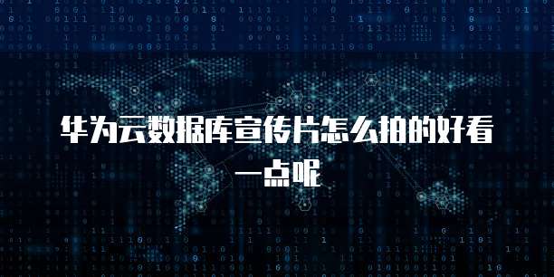 华为云数据库宣传片怎么拍的好看一点呢