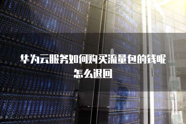 华为云服务如何购买流量包的钱呢怎么退回