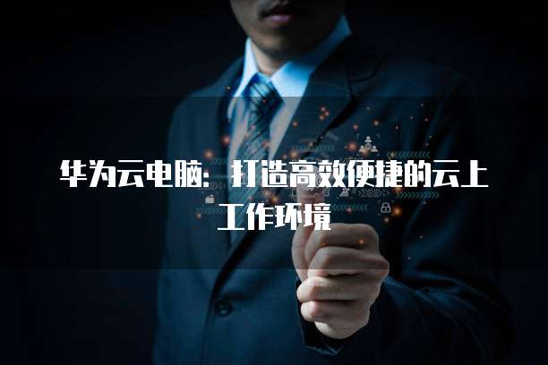 华为云电脑：打造高效便捷的云上工作环境