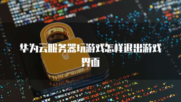 华为云服务器玩游戏怎样退出游戏界面