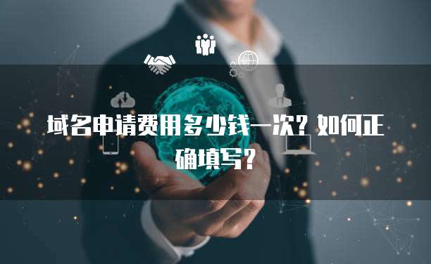 域名申请费用多少钱一次？如何正确填写？