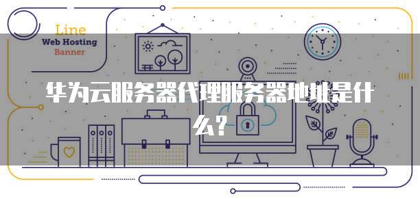 华为云服务器代理服务器地址是什么？