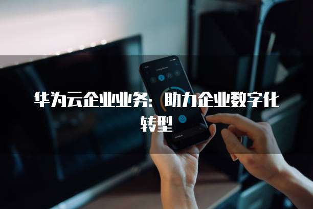 华为云企业业务：助力企业数字化转型