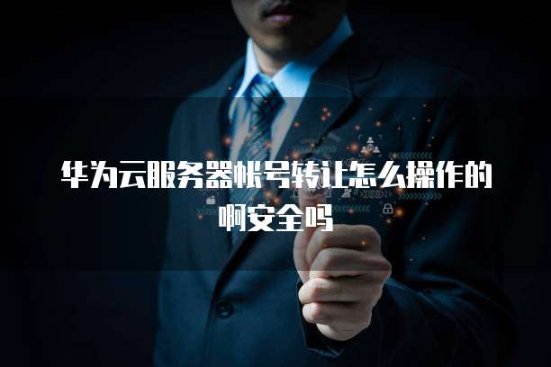 华为云服务器帐号转让怎么操作的啊安全吗