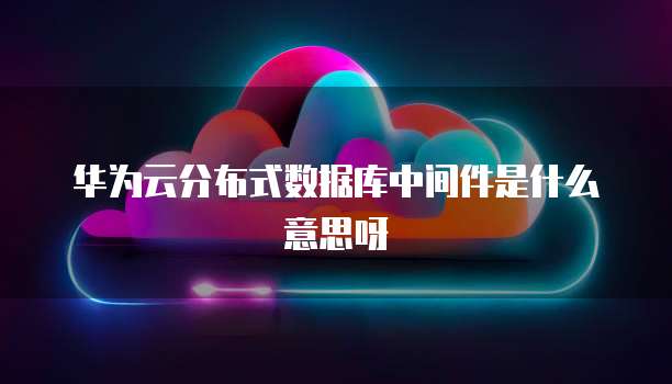 华为云分布式数据库中间件是什么意思呀