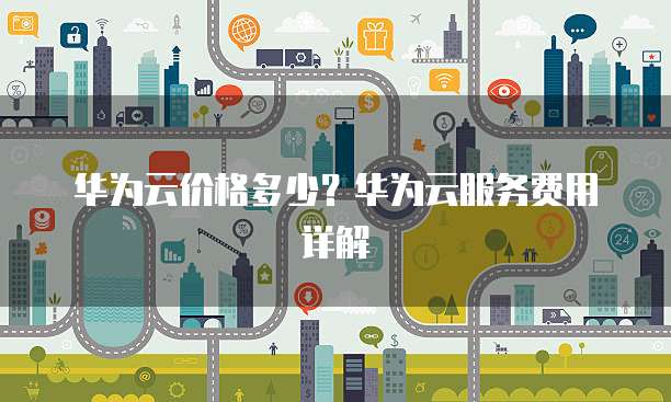 华为云价格多少？华为云服务费用详解