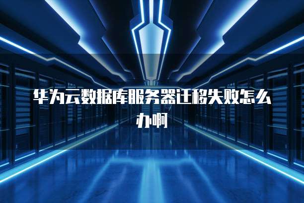 华为云数据库服务器迁移失败怎么办啊