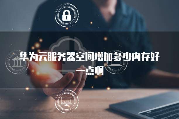华为云服务器空间增加多少内存好一点啊