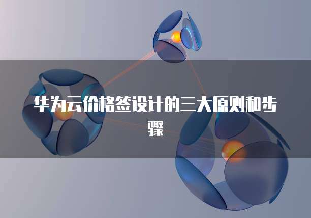 华为云价格签设计的三大原则和步骤