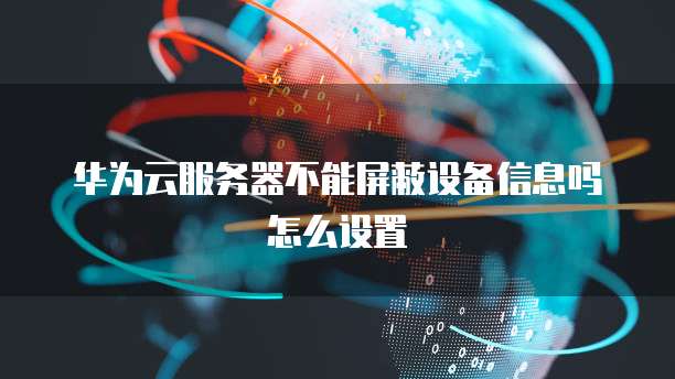 华为云服务器不能屏蔽设备信息吗怎么设置