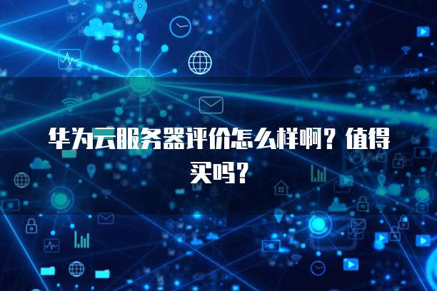 华为云服务器评价怎么样啊？值得买吗？