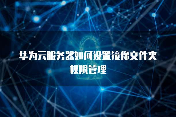 华为云服务器如何设置镜像文件夹权限管理