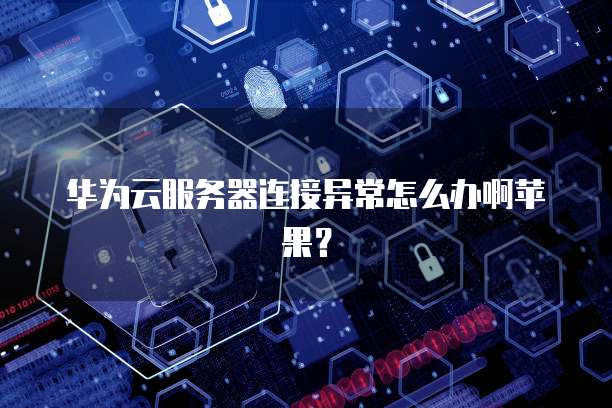 华为云服务器连接异常怎么办啊苹果？