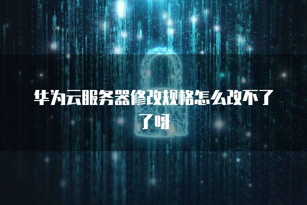 华为云服务器修改规格怎么改不了了呀