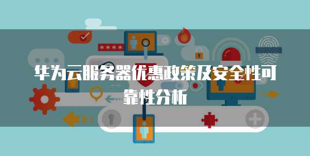 华为云服务器优惠政策及安全性可靠性分析