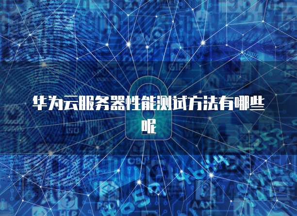 华为云服务器性能测试方法有哪些呢