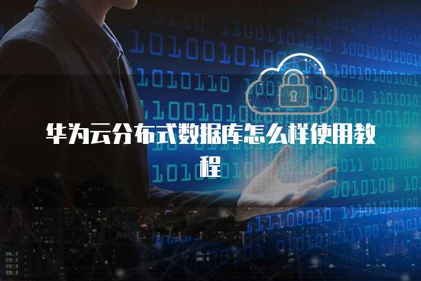 华为云分布式数据库怎么样使用教程