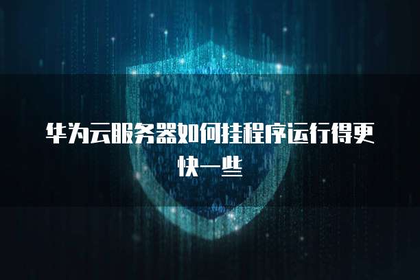 华为云服务器如何挂程序运行得更快一些