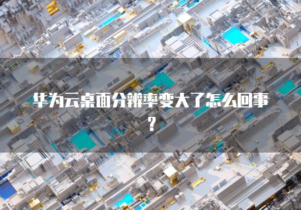 华为云桌面分辨率变大了怎么回事？