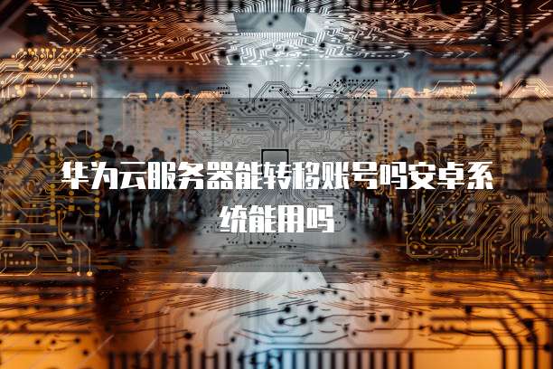 华为云服务器能转移账号吗安卓系统能用吗