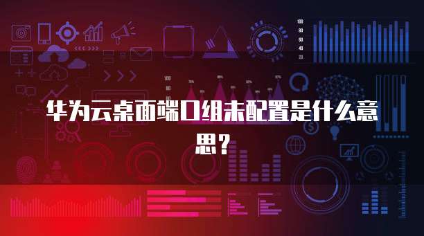 华为云桌面端口组未配置是什么意思？