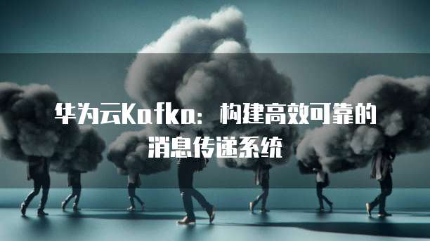 华为云Kafka：构建高效可靠的消息传递系统