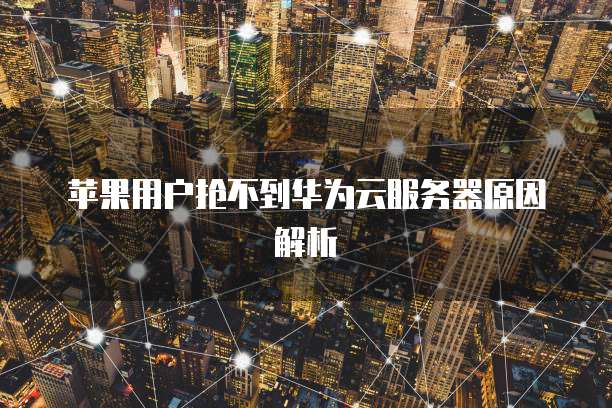 苹果用户抢不到华为云服务器原因解析