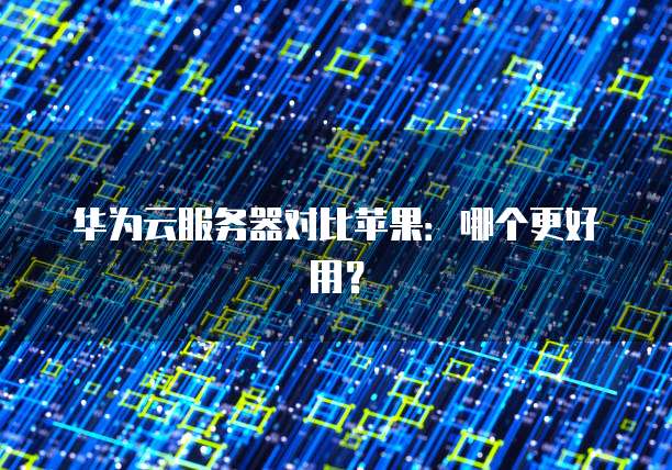 华为云服务器对比苹果：哪个更好用？