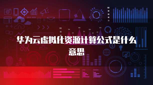华为云虚拟化资源计算公式是什么意思