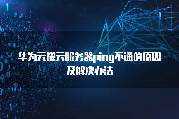 华为云耀云服务器ping不通的原因及解决办法