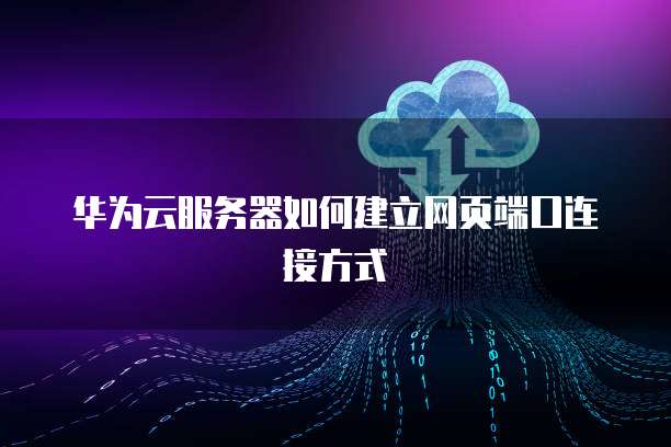 华为云服务器如何建立网页端口连接方式