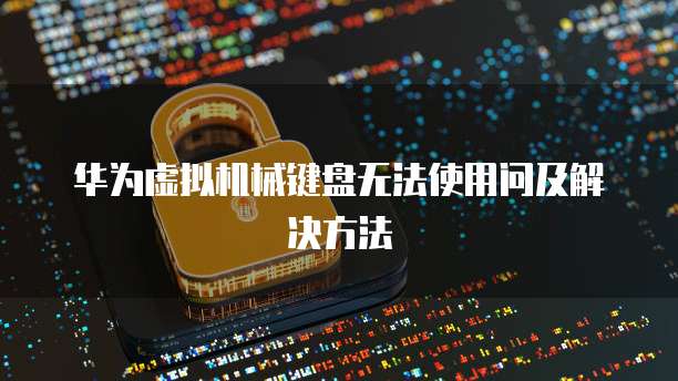 华为虚拟机械键盘无法使用问及解决方法