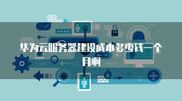 华为云服务器建设成本多少钱一个月啊