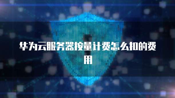 华为云服务器按量计费怎么扣的费用