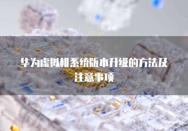 华为虚拟机系统版本升级的方法及注意事项
