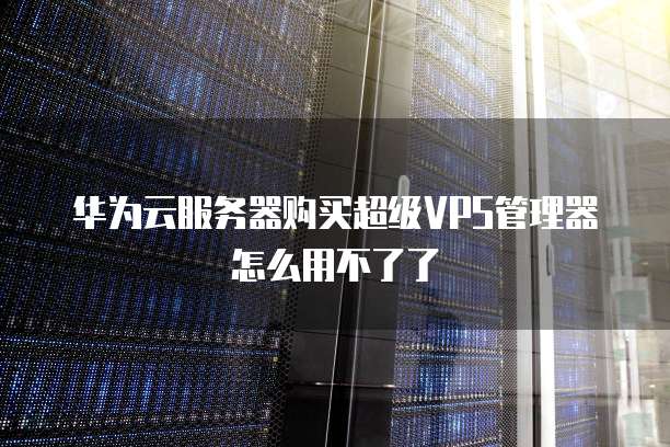 华为云服务器购买超级VPS管理器怎么用不了了