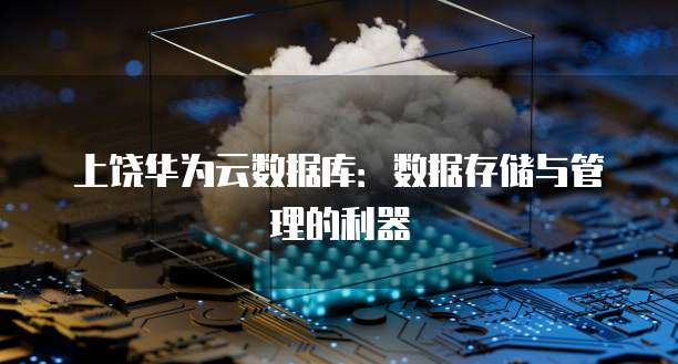 上饶华为云数据库：数据存储与管理的利器