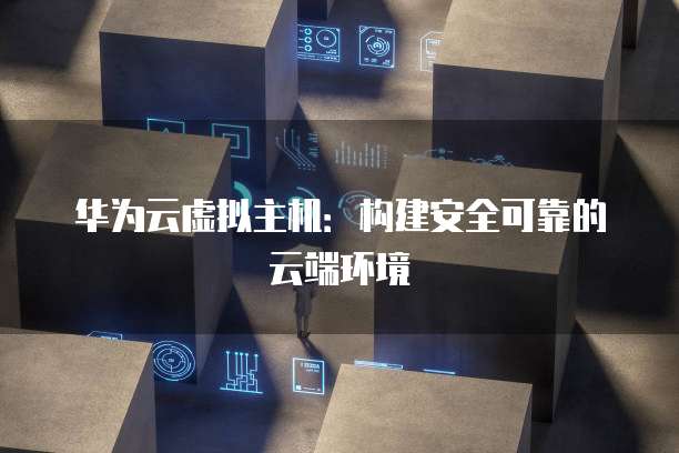 华为云虚拟主机：构建安全可靠的云端环境