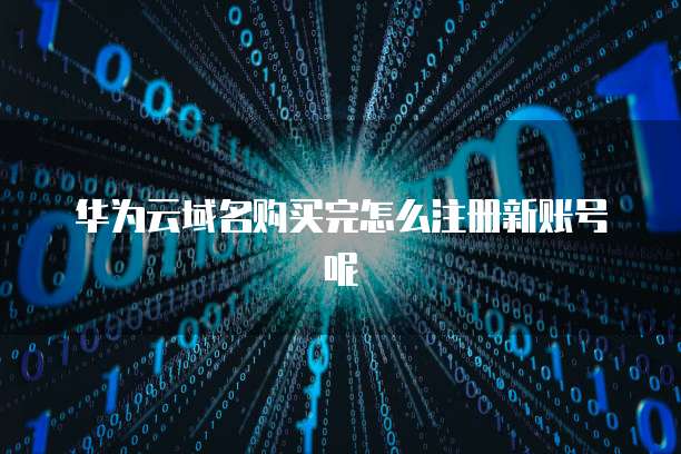 华为云域名购买完怎么注册新账号呢