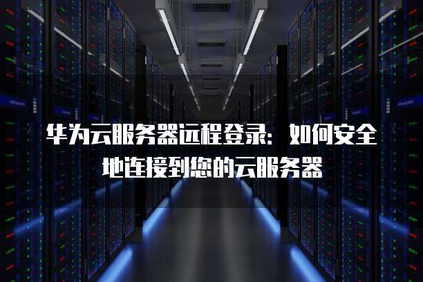 华为云服务器远程登录：如何安全地连接到您的云服务器