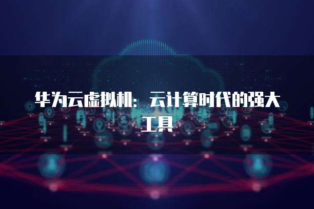 华为云虚拟机：云计算时代的强大工具