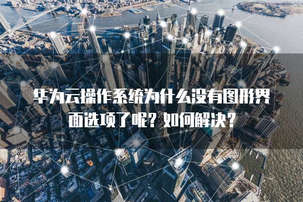 华为云操作系统为什么没有图形界面选项了呢？如何解决？