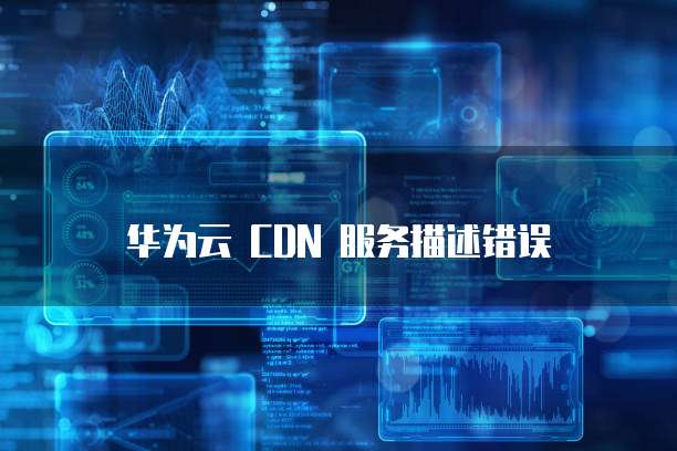 华为云 CDN 服务描述错误