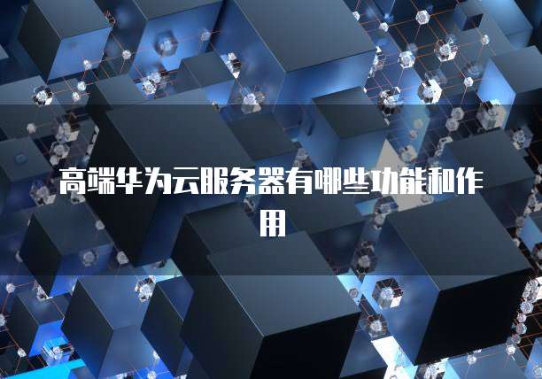 高端华为云服务器有哪些功能和作用