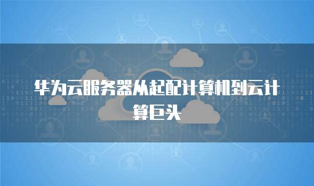 华为云服务器从起配计算机到云计算巨头