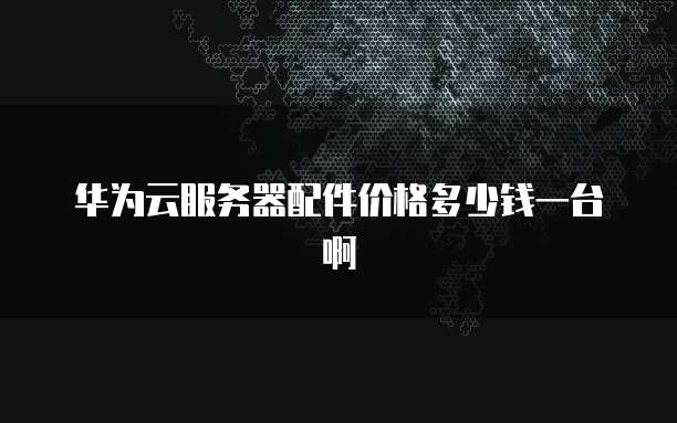 华为云服务器配件价格多少钱一台啊