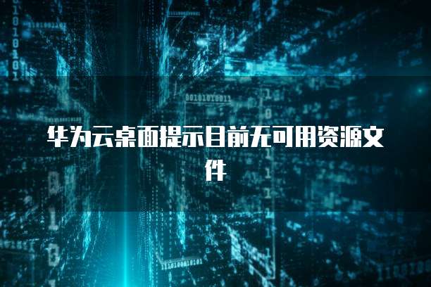 华为云桌面提示目前无可用资源文件