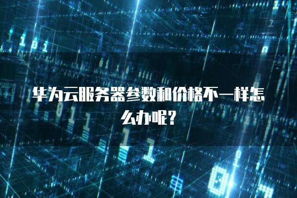 华为云服务器参数和价格不一样怎么办呢？