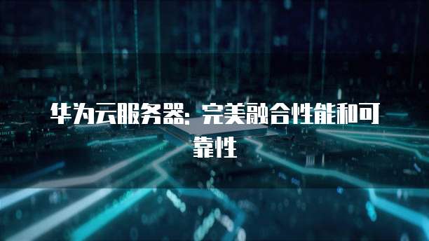 华为云服务器: 完美融合性能和可靠性